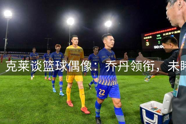 克莱谈篮球偶像：乔丹领衔，未睹张伯伦风采