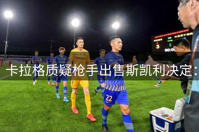 卡拉格质疑枪手出售斯凯利决定：天才新星潜力无限