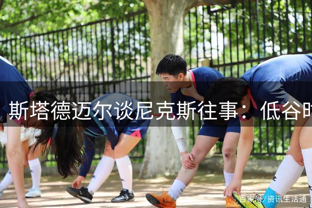 斯塔德迈尔谈尼克斯往事：低谷时期的挑战成就最强自我