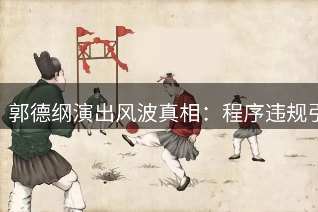 郭德纲演出风波真相：程序违规引发调查 内容争议仍在核查